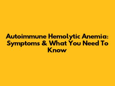 Autoimmune Hemolytic Anemia: Symptoms & What You Need To Know