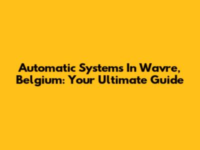 Automatic Systems In Wavre, Belgium: Your Ultimate Guide