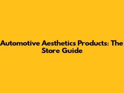 Automotive Aesthetics Products: The Store Guide