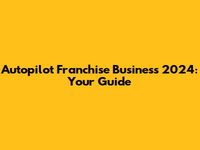 Autopilot Franchise Business 2024: Your Guide