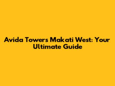 Avida Towers Makati West: Your Ultimate Guide