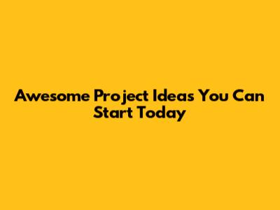 Awesome Project Ideas You Can Start Today