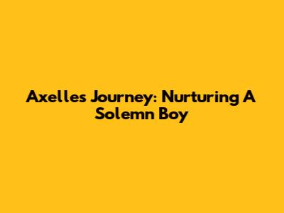 Axelle's Journey: Nurturing A Solemn Boy