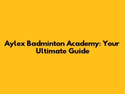 Aylex Badminton Academy: Your Ultimate Guide