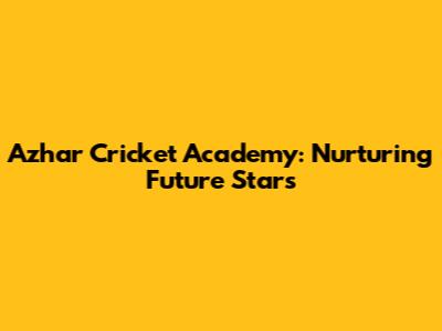 Azhar Cricket Academy: Nurturing Future Stars