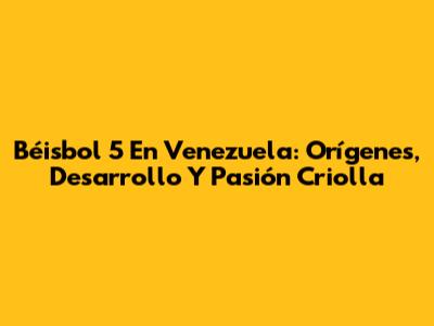 Béisbol 5 En Venezuela: Orígenes, Desarrollo Y Pasión Criolla