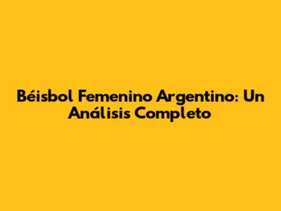Béisbol Femenino Argentino: Un Análisis Completo
