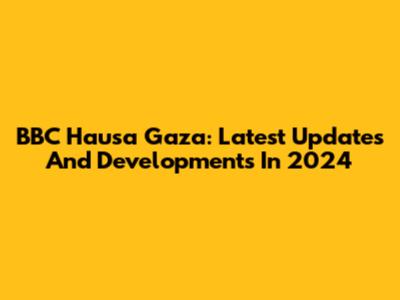 BBC Hausa Gaza: Latest Updates And Developments In 2024
