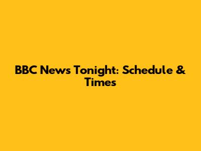 BBC News Tonight: Schedule & Times