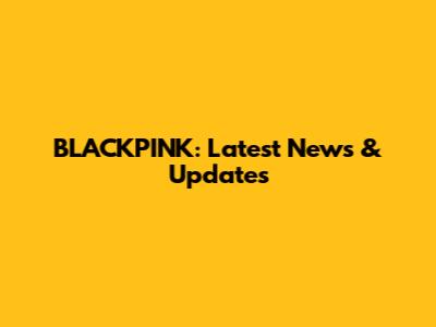 BLACKPINK: Latest News & Updates