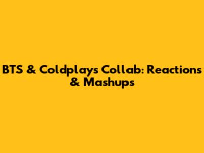 BTS & Coldplay's Collab: Reactions & Mashups
