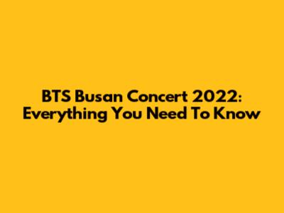 BTS Busan Concert 2022: Everything You Need To Know