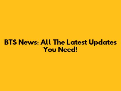 BTS News: All The Latest Updates You Need!