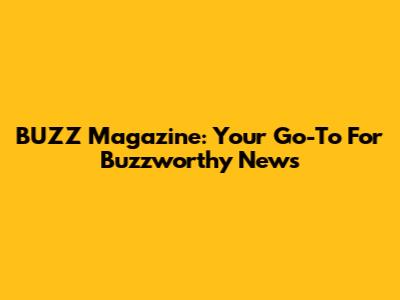 BUZZ Magazine: Your Go-To For Buzzworthy News