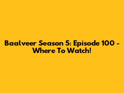 Baalveer Season 5: Episode 100 - Where To Watch!