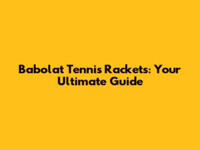 Babolat Tennis Rackets: Your Ultimate Guide