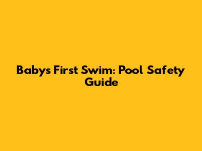 Baby's First Swim: Pool Safety Guide