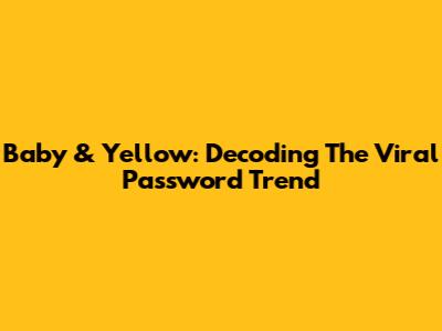 Baby & Yellow: Decoding The Viral Password Trend