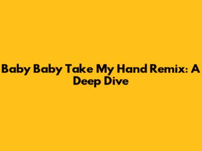 Baby Baby Take My Hand Remix: A Deep Dive