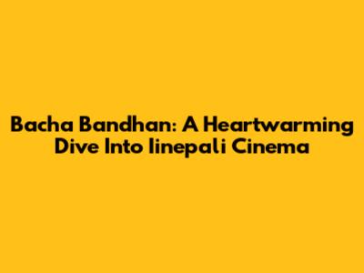 Bacha Bandhan: A Heartwarming Dive Into Iinepali Cinema