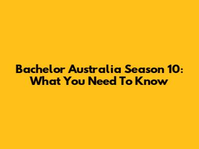 Bachelor Australia Season 10: What You Need To Know