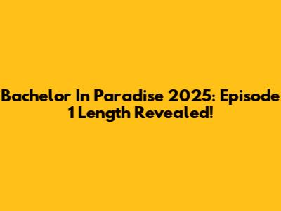 Bachelor In Paradise 2025: Episode 1 Length Revealed!
