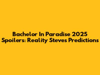 Bachelor In Paradise 2025 Spoilers: Reality Steve's Predictions
