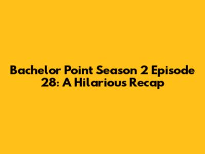 Bachelor Point Season 2 Episode 28: A Hilarious Recap