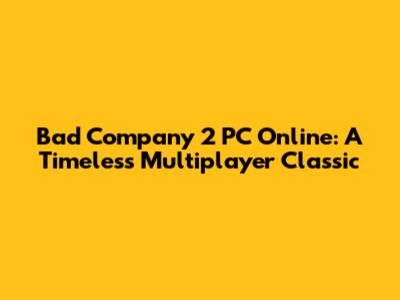 Bad Company 2 PC Online: A Timeless Multiplayer Classic