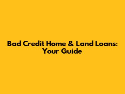 Bad Credit Home & Land Loans: Your Guide