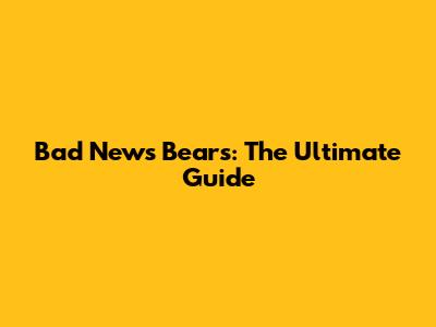Bad News Bears: The Ultimate Guide