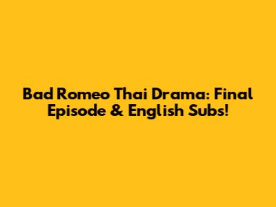 Bad Romeo Thai Drama: Final Episode & English Subs!