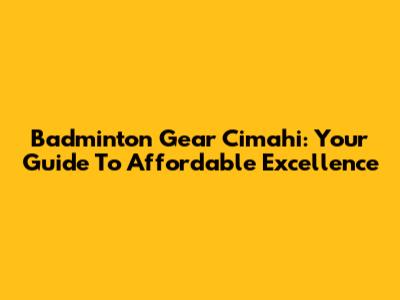 Badminton Gear Cimahi: Your Guide To Affordable Excellence