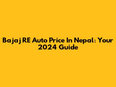 Bajaj RE Auto Price In Nepal: Your 2024 Guide