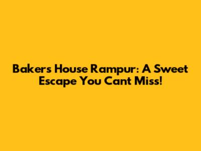 Baker's House Rampur: A Sweet Escape You Can't Miss!