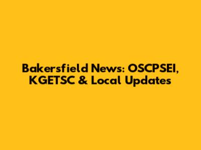 Bakersfield News: OSCPSEI, KGETSC & Local Updates