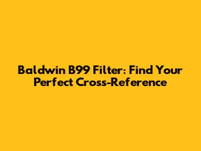 Baldwin B99 Filter: Find Your Perfect Cross-Reference