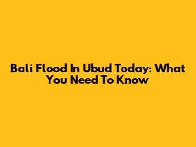 Bali Flood In Ubud Today: What You Need To Know