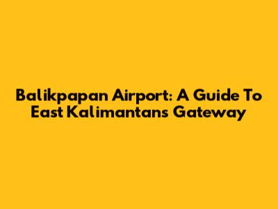 Balikpapan Airport: A Guide To East Kalimantan's Gateway