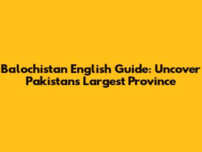 Balochistan English Guide: Uncover Pakistan's Largest Province