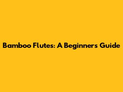 Bamboo Flutes: A Beginner's Guide