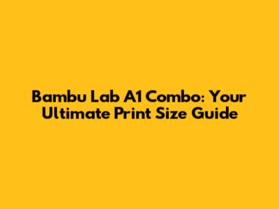 Bambu Lab A1 Combo: Your Ultimate Print Size Guide