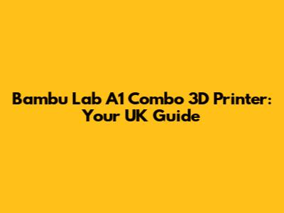 Bambu Lab A1 Combo 3D Printer: Your UK Guide