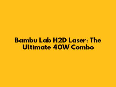 Bambu Lab H2D Laser: The Ultimate 40W Combo