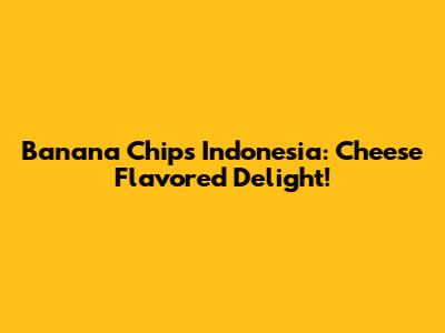 Banana Chips Indonesia: Cheese Flavored Delight!