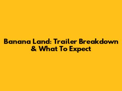 Banana Land: Trailer Breakdown & What To Expect