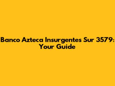 Banco Azteca Insurgentes Sur 3579: Your Guide