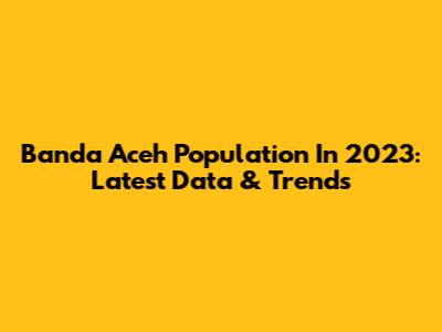Banda Aceh Population In 2023: Latest Data & Trends