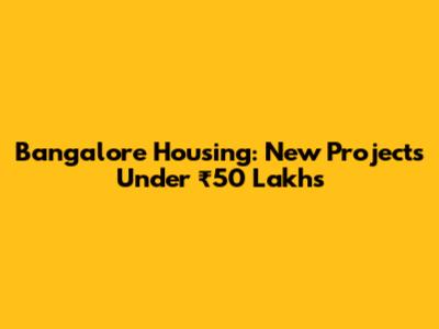 Bangalore Housing: New Projects Under ₹50 Lakhs