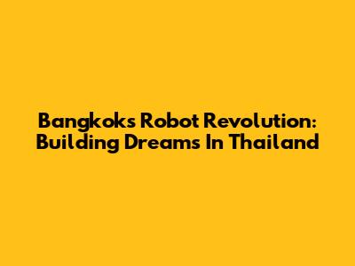 Bangkok's Robot Revolution: Building Dreams In Thailand